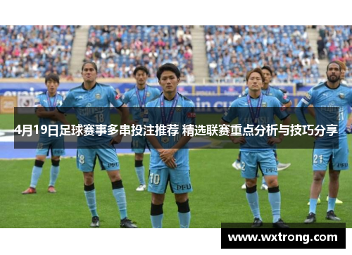 4月19日足球赛事多串投注推荐 精选联赛重点分析与技巧分享
