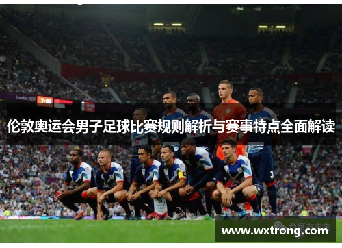 伦敦奥运会男子足球比赛规则解析与赛事特点全面解读