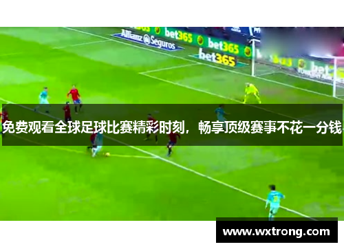 免费观看全球足球比赛精彩时刻，畅享顶级赛事不花一分钱