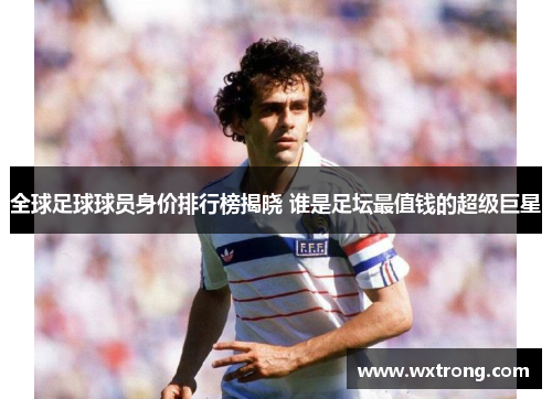 全球足球球员身价排行榜揭晓 谁是足坛最值钱的超级巨星