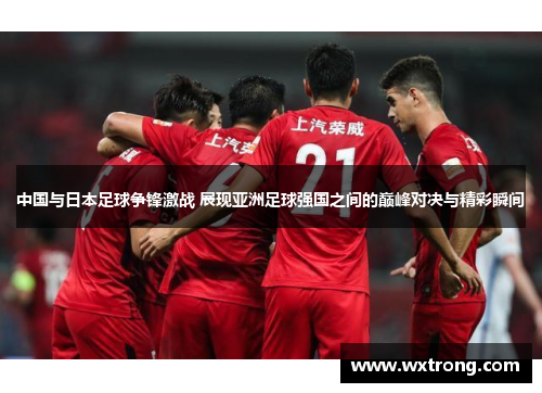 中国与日本足球争锋激战 展现亚洲足球强国之间的巅峰对决与精彩瞬间