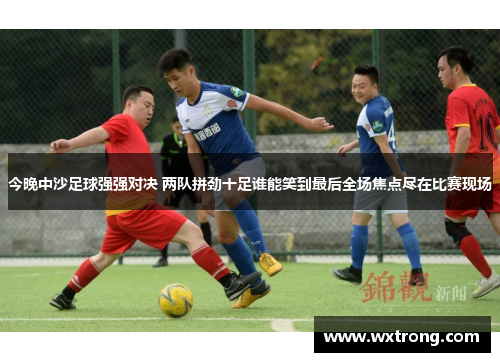 今晚中沙足球强强对决 两队拼劲十足谁能笑到最后全场焦点尽在比赛现场