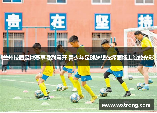 兰州校园足球赛事激烈展开 青少年足球梦想在绿茵场上绽放光彩