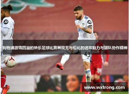 利物浦激情四溢的快乐足球比赛展现无与伦比的进攻魅力与团队协作精神