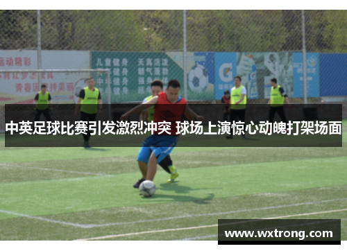 中英足球比赛引发激烈冲突 球场上演惊心动魄打架场面